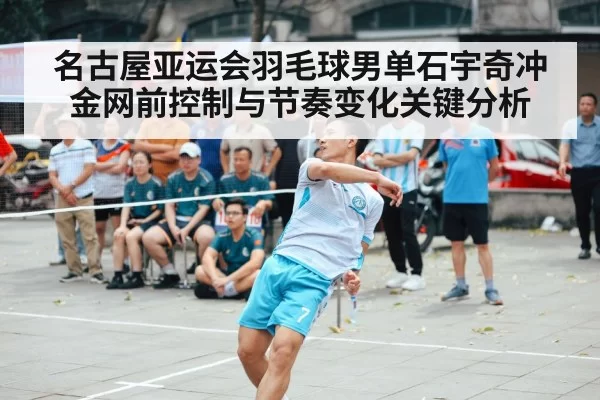 名古屋亚运会羽毛球男单石宇奇冲金网前控制与节奏变化关键分析