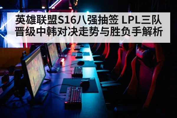 英雄联盟S16八强抽签 LPL三队晋级中韩对决走势与胜负手解析