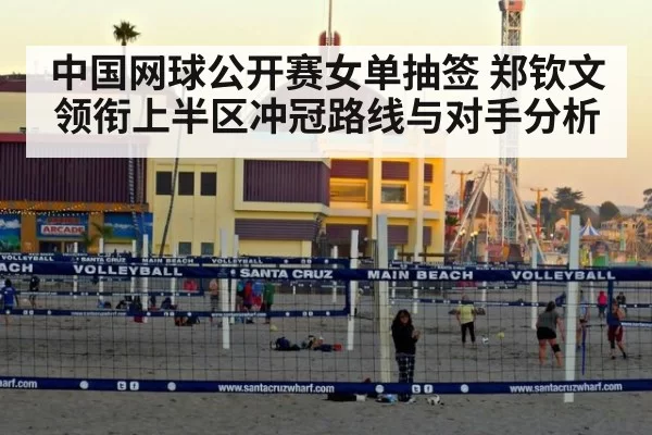 中国网球公开赛女单抽签 郑钦文领衔上半区冲冠路线与对手分析